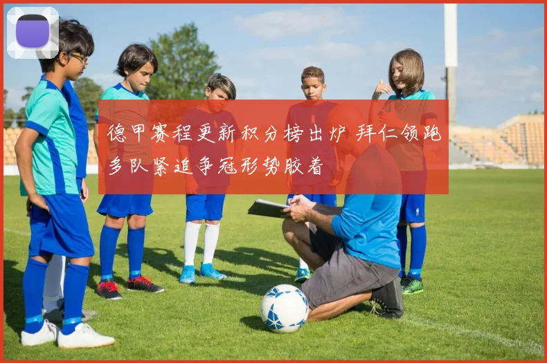 德甲赛程更新积分榜出炉 拜仁领跑多队紧追争冠形势胶着