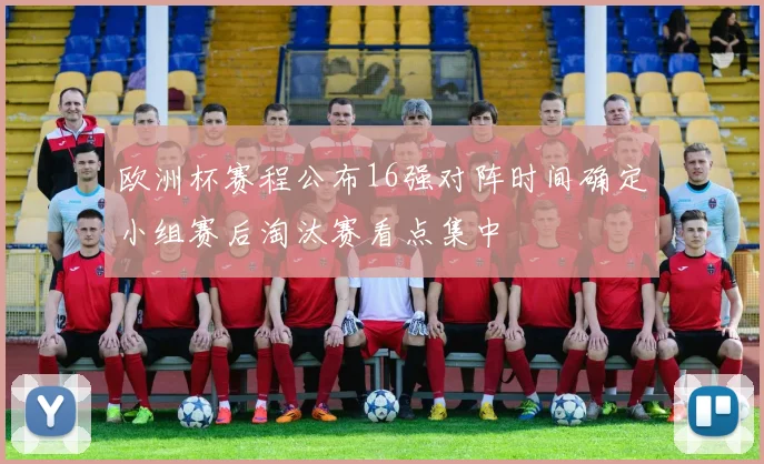 欧洲杯赛程公布16强对阵时间确定小组赛后淘汰赛看点集中