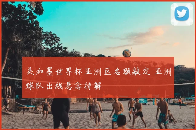 美加墨世界杯亚洲区名额敲定 亚洲球队出线悬念待解