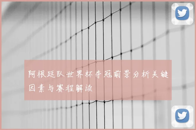 阿根廷队世界杯夺冠前景分析关键因素与赛程解读