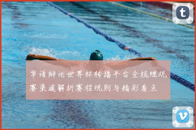 华语辩论世界杯转播平台全梳理观赛渠道解析赛程规则与精彩看点