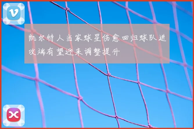 凯尔特人当家球星伤愈回归球队进攻端有望迎来调整提升
