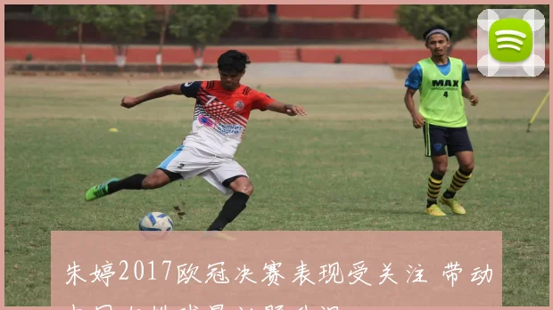 朱婷2017欧冠决赛表现受关注 带动中国女排球星话题升温