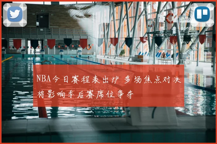 NBA今日赛程表出炉 多场焦点对决将影响季后赛席位争夺