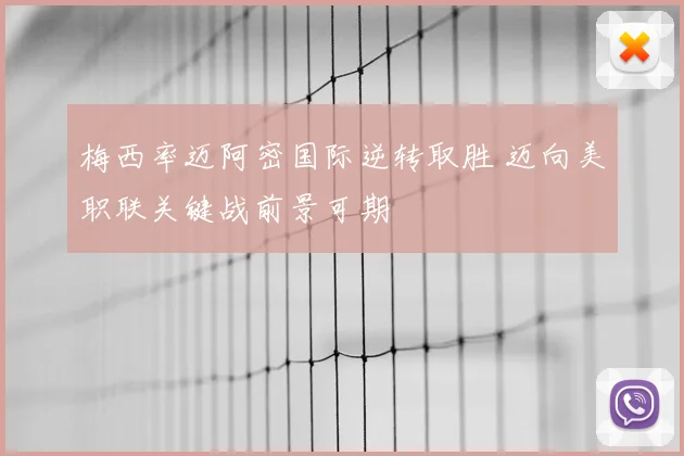 梅西率迈阿密国际逆转取胜 迈向美职联关键战前景可期