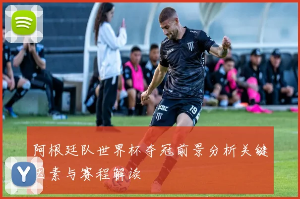 阿根廷队世界杯夺冠前景分析关键因素与赛程解读