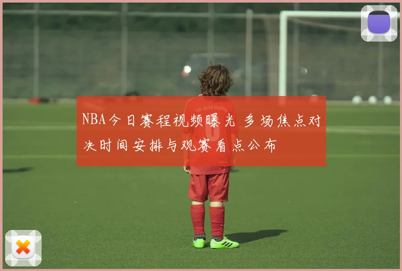 NBA今日赛程视频曝光 多场焦点对决时间安排与观赛看点公布