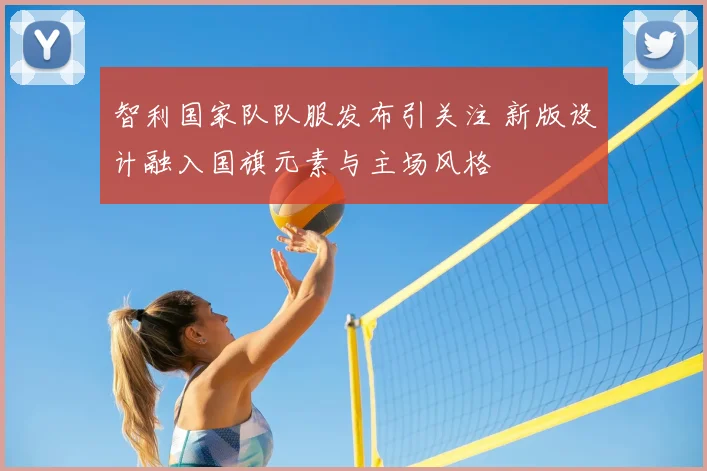 智利国家队队服发布引关注 新版设计融入国旗元素与主场风格